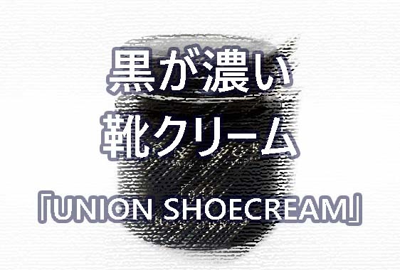 ユニオンワークス オリジナル 「UNION SHOECREAM」 レビュー｜オススメの黒靴クリーム